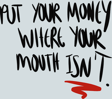 Put your money where your mouth isn't